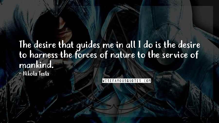 Nikola Tesla Quotes: The desire that guides me in all I do is the desire to harness the forces of nature to the service of mankind.
