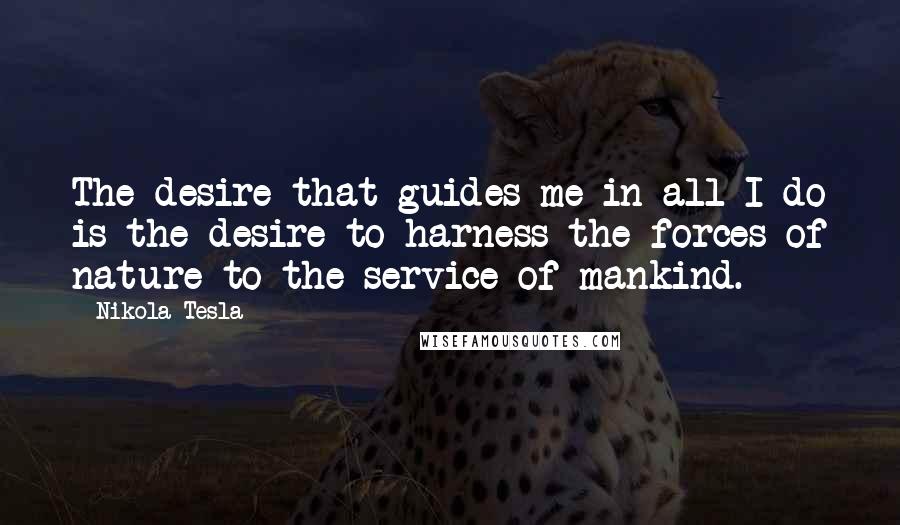 Nikola Tesla Quotes: The desire that guides me in all I do is the desire to harness the forces of nature to the service of mankind.