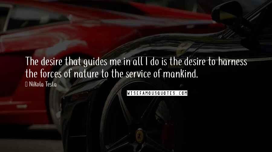 Nikola Tesla Quotes: The desire that guides me in all I do is the desire to harness the forces of nature to the service of mankind.