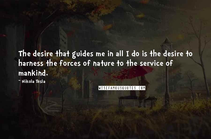 Nikola Tesla Quotes: The desire that guides me in all I do is the desire to harness the forces of nature to the service of mankind.