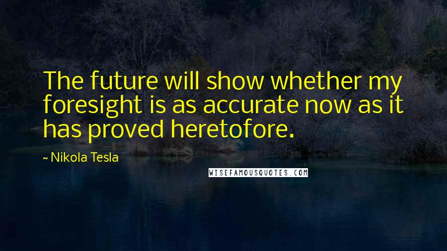 Nikola Tesla Quotes: The future will show whether my foresight is as accurate now as it has proved heretofore.