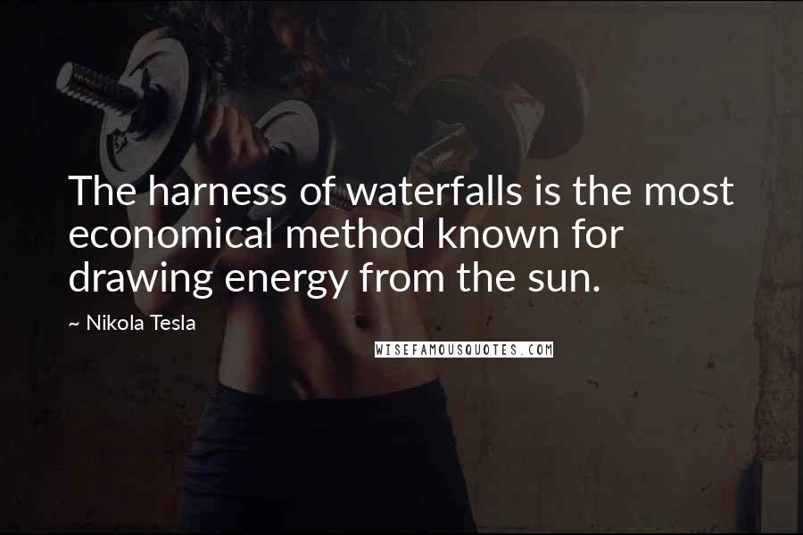 Nikola Tesla Quotes: The harness of waterfalls is the most economical method known for drawing energy from the sun.