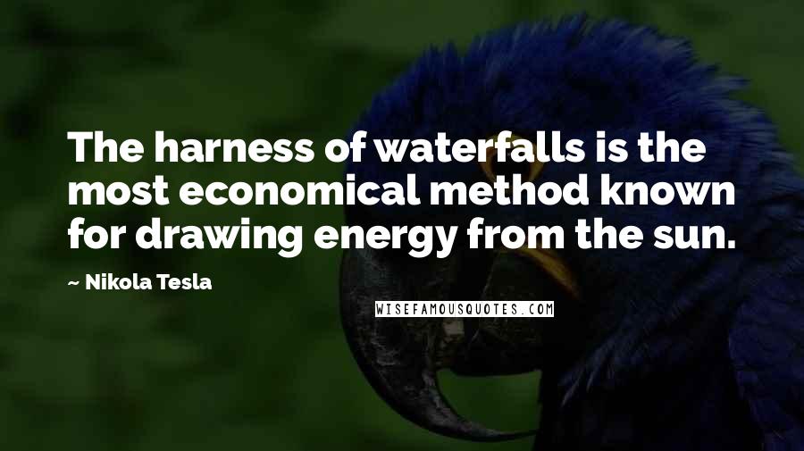 Nikola Tesla Quotes: The harness of waterfalls is the most economical method known for drawing energy from the sun.