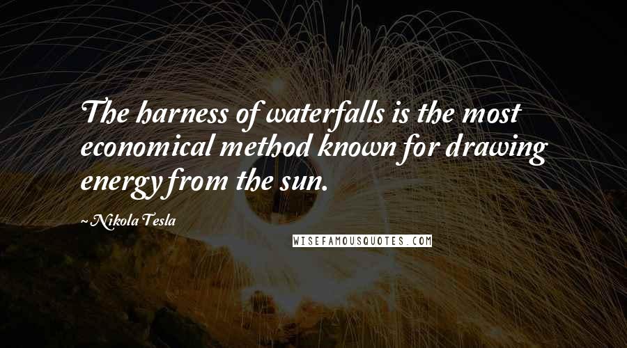 Nikola Tesla Quotes: The harness of waterfalls is the most economical method known for drawing energy from the sun.