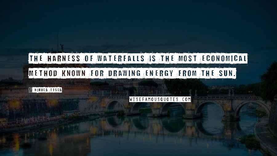 Nikola Tesla Quotes: The harness of waterfalls is the most economical method known for drawing energy from the sun.