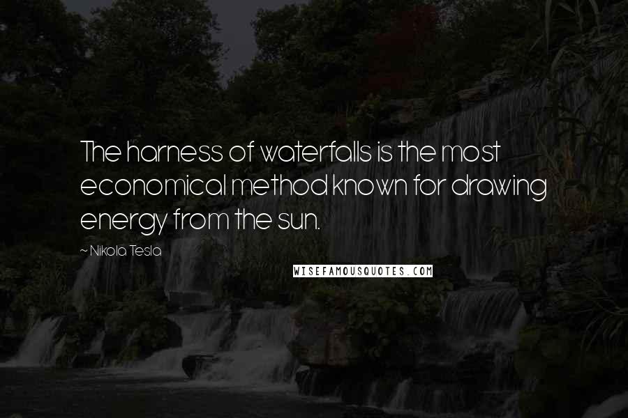 Nikola Tesla Quotes: The harness of waterfalls is the most economical method known for drawing energy from the sun.