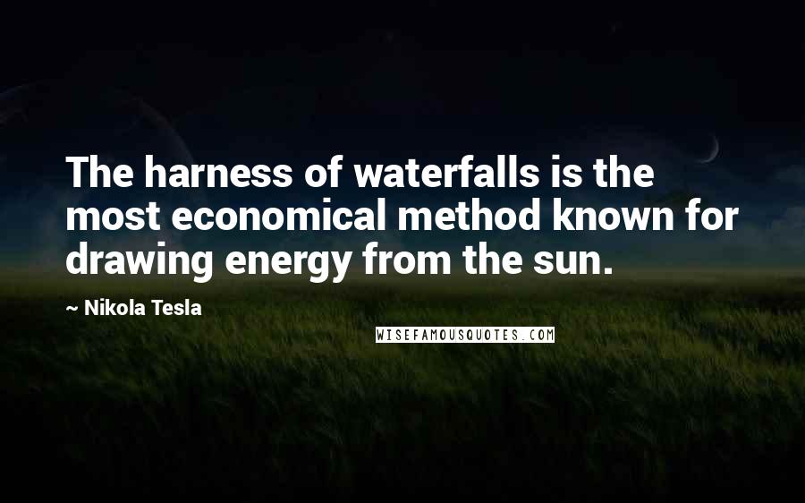 Nikola Tesla Quotes: The harness of waterfalls is the most economical method known for drawing energy from the sun.