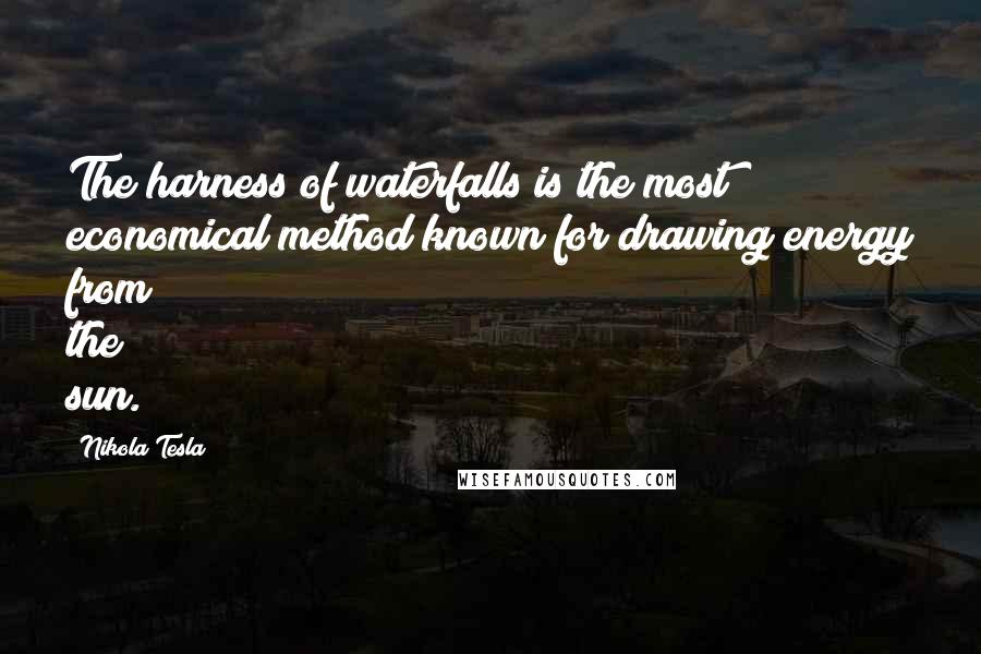 Nikola Tesla Quotes: The harness of waterfalls is the most economical method known for drawing energy from the sun.