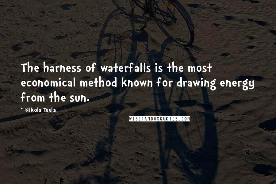 Nikola Tesla Quotes: The harness of waterfalls is the most economical method known for drawing energy from the sun.