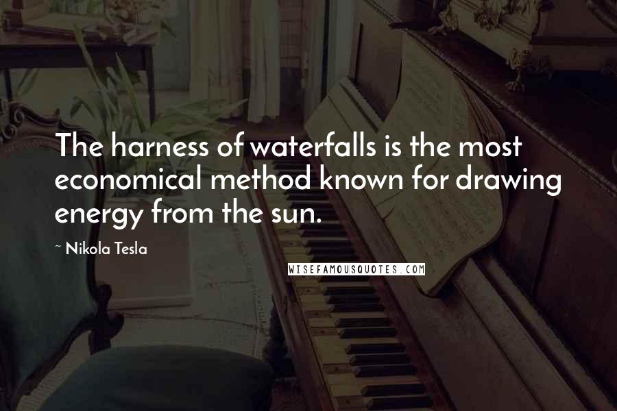 Nikola Tesla Quotes: The harness of waterfalls is the most economical method known for drawing energy from the sun.