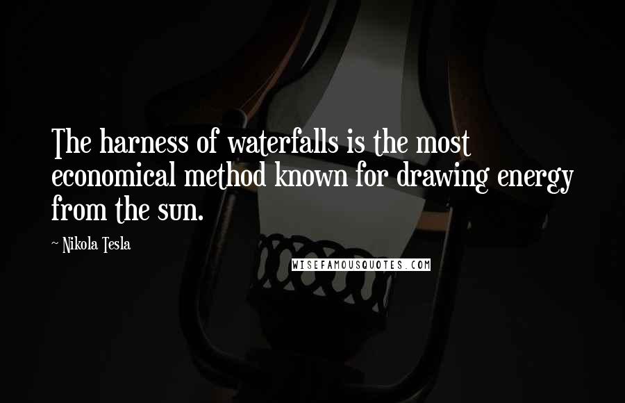 Nikola Tesla Quotes: The harness of waterfalls is the most economical method known for drawing energy from the sun.