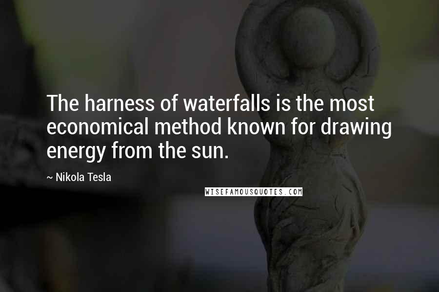 Nikola Tesla Quotes: The harness of waterfalls is the most economical method known for drawing energy from the sun.