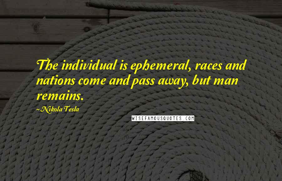 Nikola Tesla Quotes: The individual is ephemeral, races and nations come and pass away, but man remains.