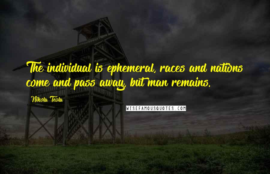 Nikola Tesla Quotes: The individual is ephemeral, races and nations come and pass away, but man remains.