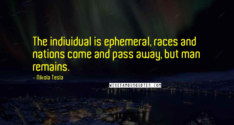 Nikola Tesla Quotes: The individual is ephemeral, races and nations come and pass away, but man remains.