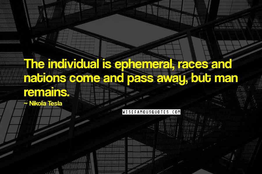 Nikola Tesla Quotes: The individual is ephemeral, races and nations come and pass away, but man remains.