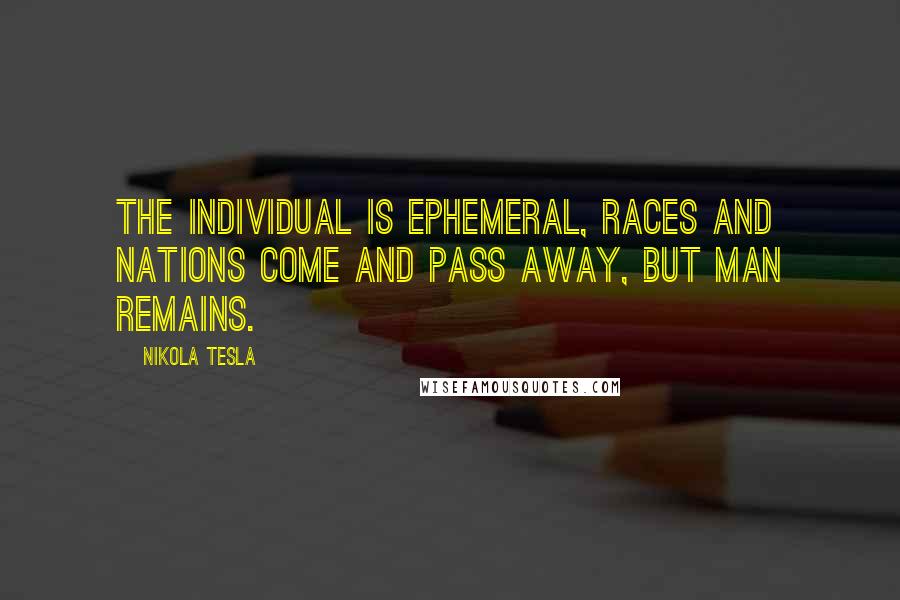Nikola Tesla Quotes: The individual is ephemeral, races and nations come and pass away, but man remains.