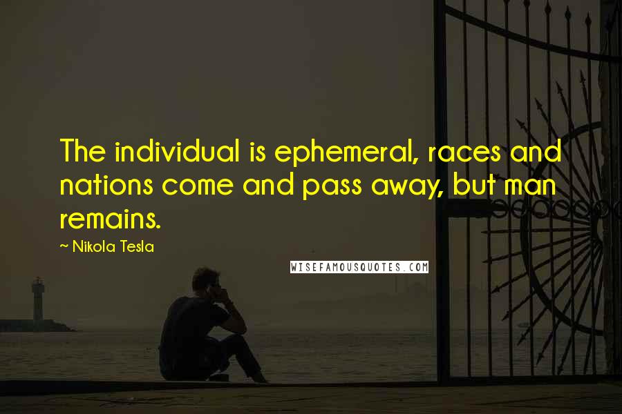 Nikola Tesla Quotes: The individual is ephemeral, races and nations come and pass away, but man remains.