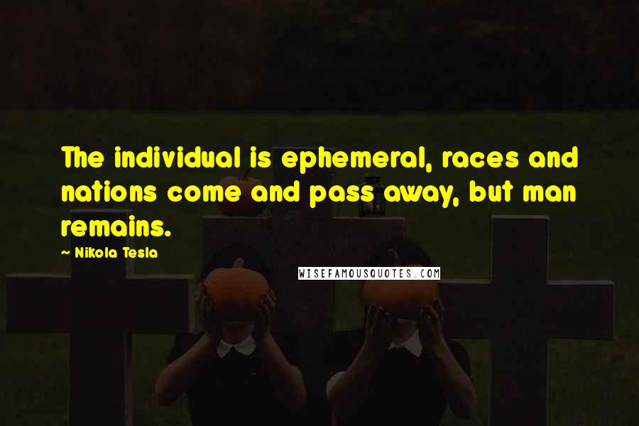 Nikola Tesla Quotes: The individual is ephemeral, races and nations come and pass away, but man remains.