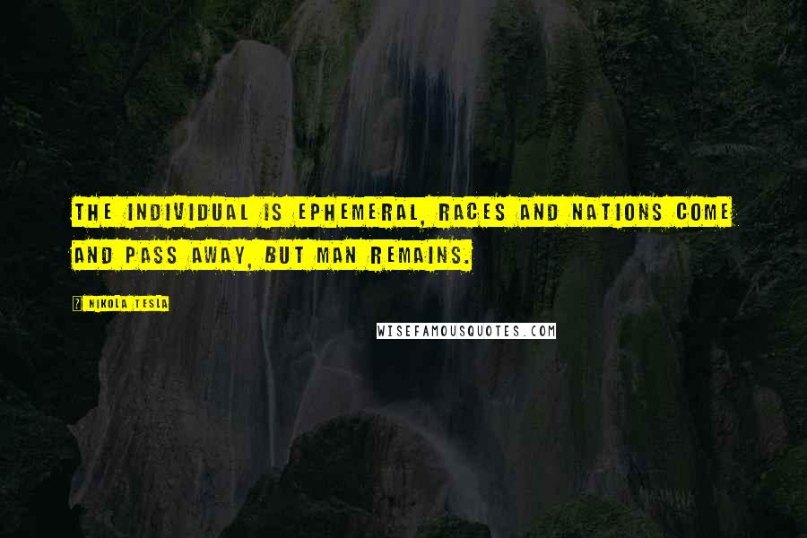 Nikola Tesla Quotes: The individual is ephemeral, races and nations come and pass away, but man remains.