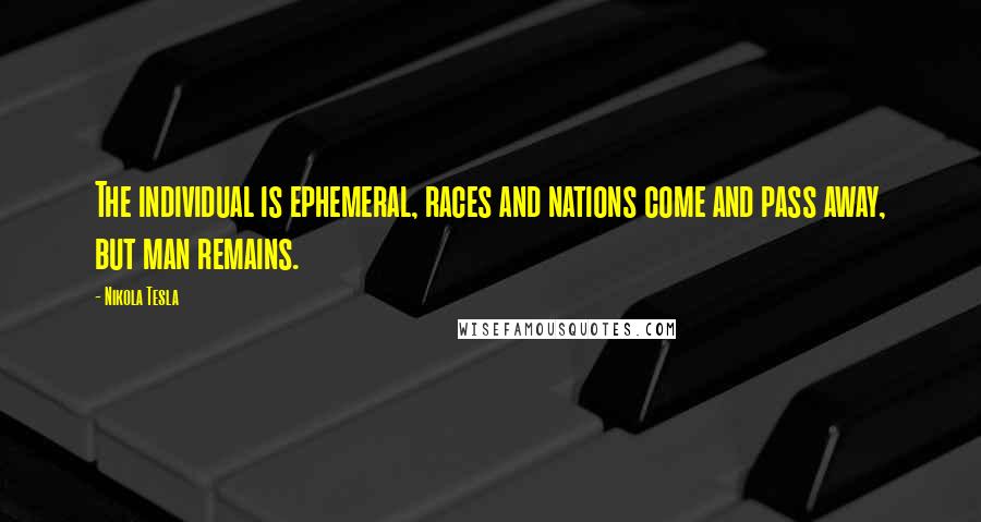 Nikola Tesla Quotes: The individual is ephemeral, races and nations come and pass away, but man remains.