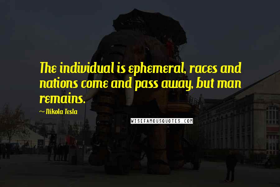 Nikola Tesla Quotes: The individual is ephemeral, races and nations come and pass away, but man remains.