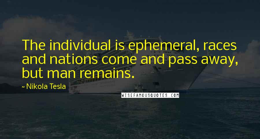 Nikola Tesla Quotes: The individual is ephemeral, races and nations come and pass away, but man remains.
