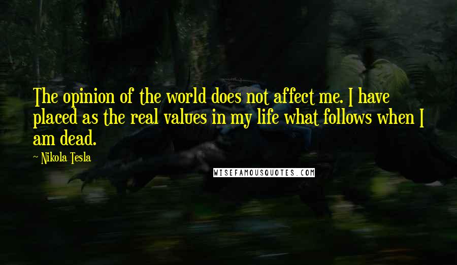 Nikola Tesla Quotes: The opinion of the world does not affect me. I have placed as the real values in my life what follows when I am dead.