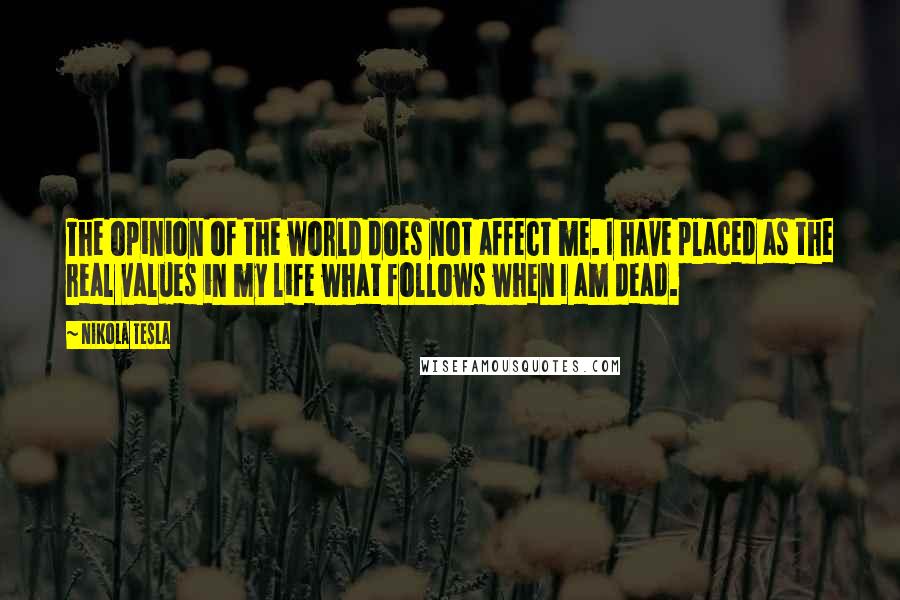 Nikola Tesla Quotes: The opinion of the world does not affect me. I have placed as the real values in my life what follows when I am dead.