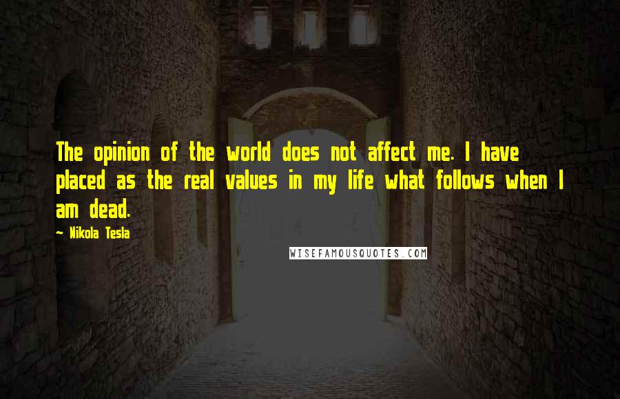 Nikola Tesla Quotes: The opinion of the world does not affect me. I have placed as the real values in my life what follows when I am dead.