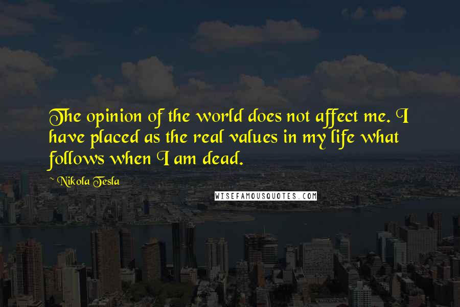 Nikola Tesla Quotes: The opinion of the world does not affect me. I have placed as the real values in my life what follows when I am dead.
