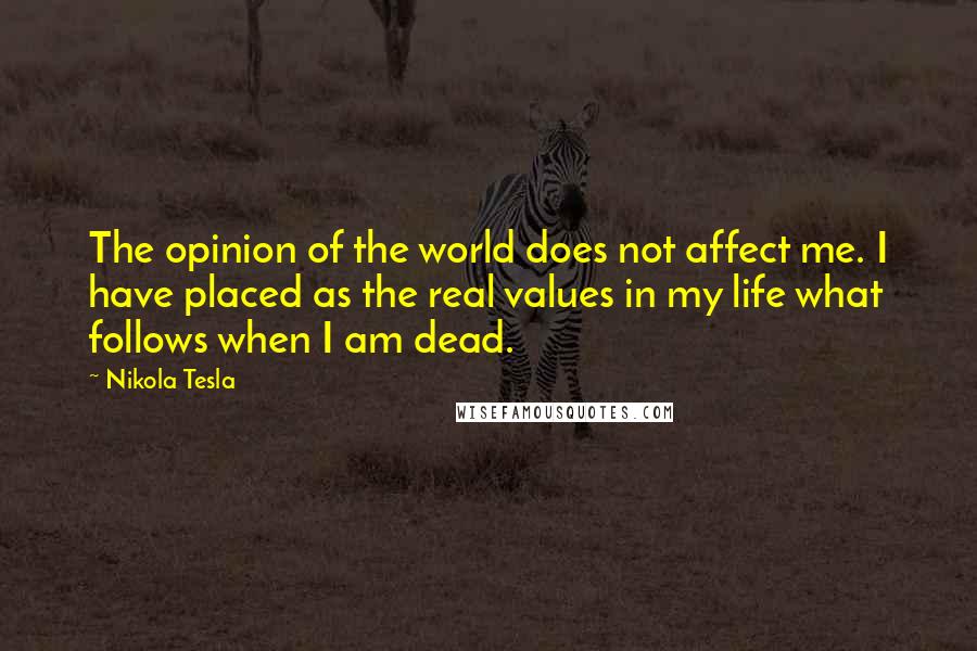 Nikola Tesla Quotes: The opinion of the world does not affect me. I have placed as the real values in my life what follows when I am dead.