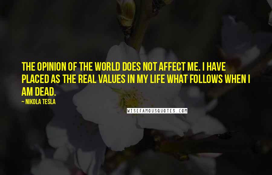 Nikola Tesla Quotes: The opinion of the world does not affect me. I have placed as the real values in my life what follows when I am dead.