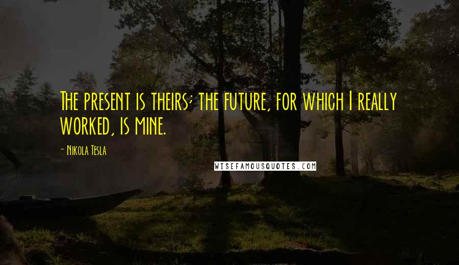 Nikola Tesla Quotes: The present is theirs; the future, for which I really worked, is mine.