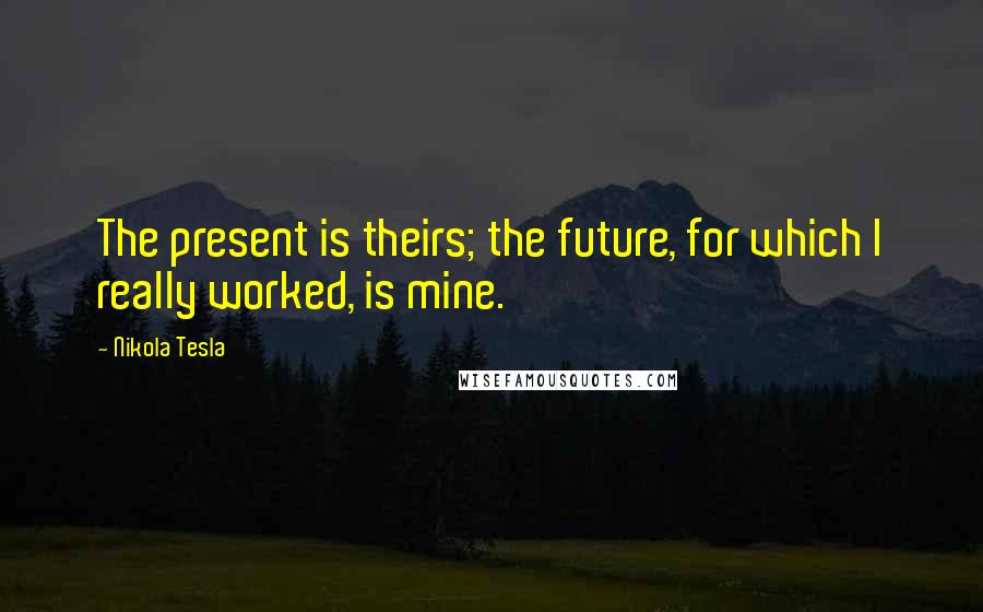 Nikola Tesla Quotes: The present is theirs; the future, for which I really worked, is mine.