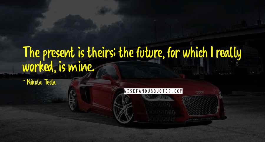 Nikola Tesla Quotes: The present is theirs; the future, for which I really worked, is mine.