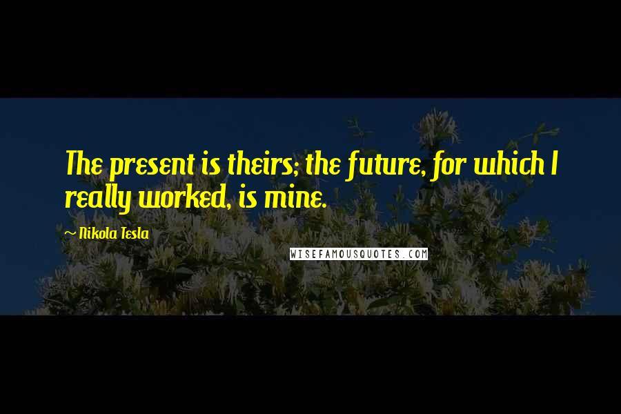 Nikola Tesla Quotes: The present is theirs; the future, for which I really worked, is mine.