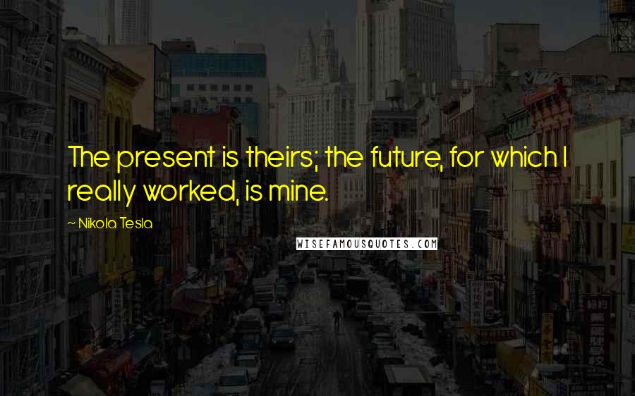 Nikola Tesla Quotes: The present is theirs; the future, for which I really worked, is mine.