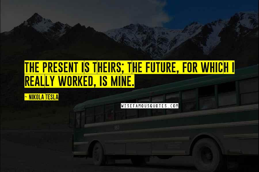 Nikola Tesla Quotes: The present is theirs; the future, for which I really worked, is mine.