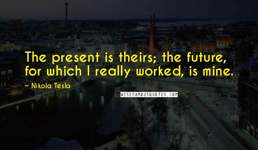Nikola Tesla Quotes: The present is theirs; the future, for which I really worked, is mine.