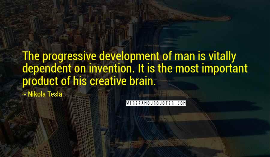 Nikola Tesla Quotes: The progressive development of man is vitally dependent on invention. It is the most important product of his creative brain.