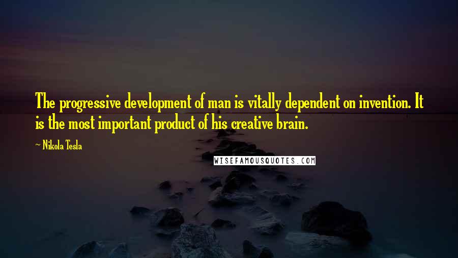 Nikola Tesla Quotes: The progressive development of man is vitally dependent on invention. It is the most important product of his creative brain.