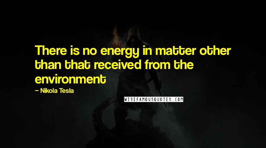 Nikola Tesla Quotes: There is no energy in matter other than that received from the environment