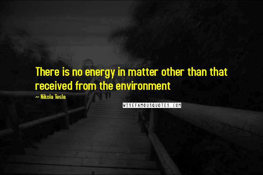 Nikola Tesla Quotes: There is no energy in matter other than that received from the environment
