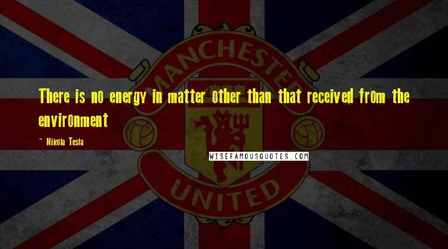 Nikola Tesla Quotes: There is no energy in matter other than that received from the environment