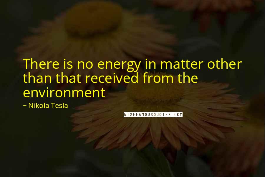 Nikola Tesla Quotes: There is no energy in matter other than that received from the environment