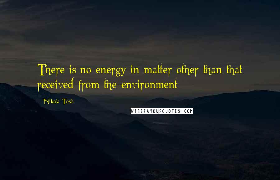 Nikola Tesla Quotes: There is no energy in matter other than that received from the environment