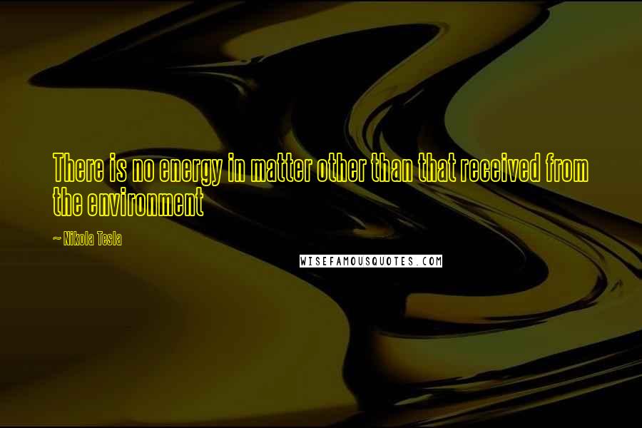 Nikola Tesla Quotes: There is no energy in matter other than that received from the environment