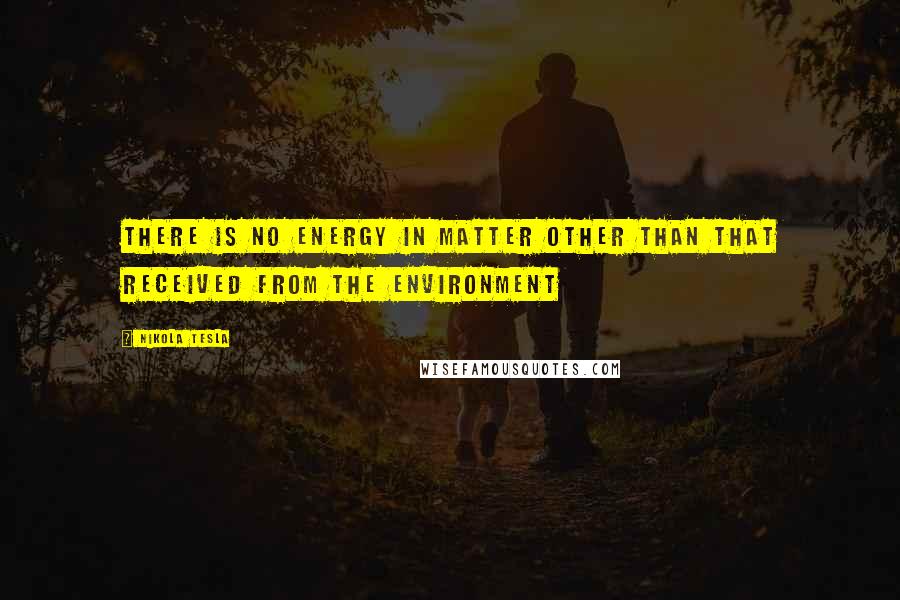 Nikola Tesla Quotes: There is no energy in matter other than that received from the environment