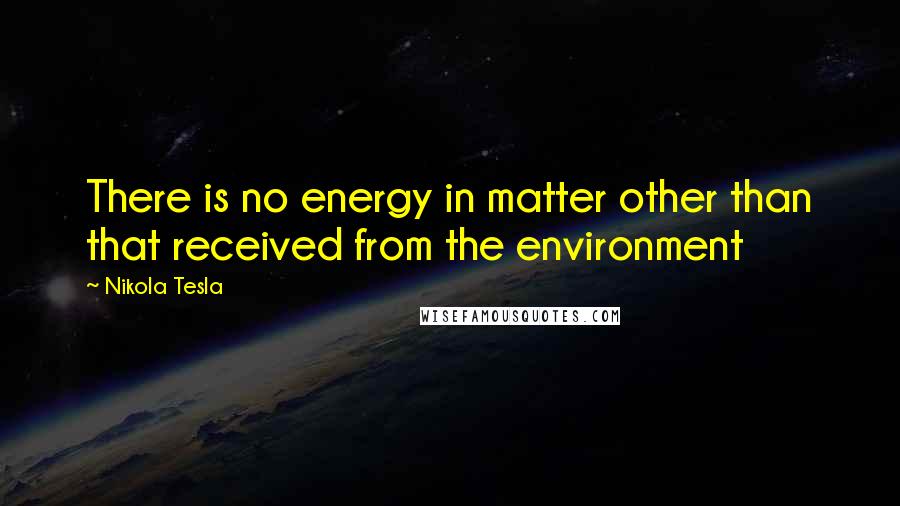 Nikola Tesla Quotes: There is no energy in matter other than that received from the environment